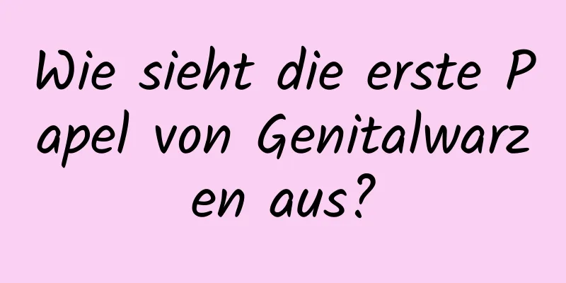 Wie sieht die erste Papel von Genitalwarzen aus?