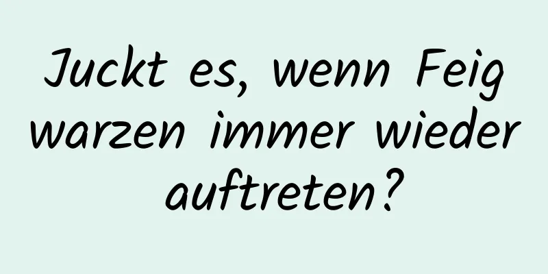 Juckt es, wenn Feigwarzen immer wieder auftreten?