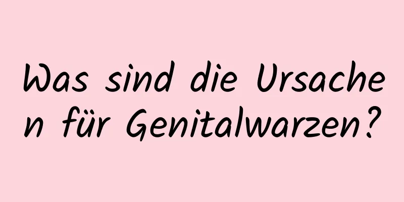 Was sind die Ursachen für Genitalwarzen?