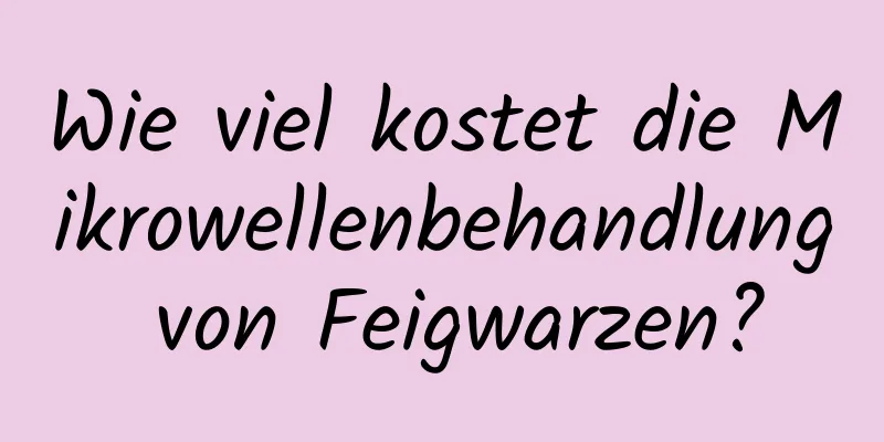 Wie viel kostet die Mikrowellenbehandlung von Feigwarzen?
