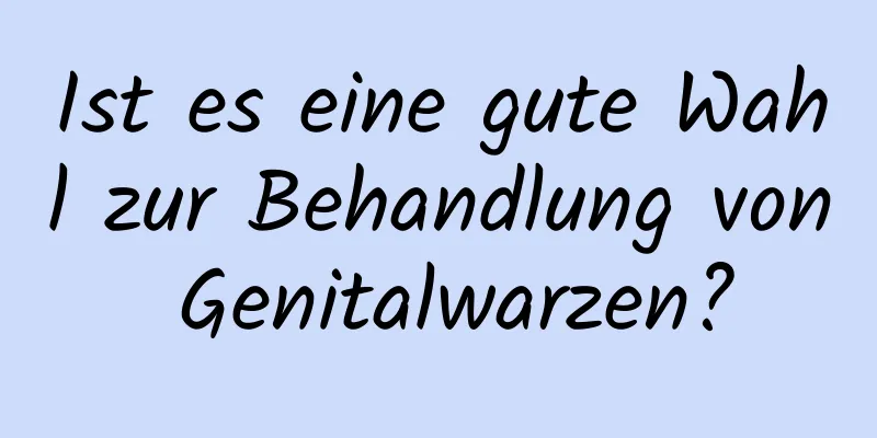 Ist es eine gute Wahl zur Behandlung von Genitalwarzen?