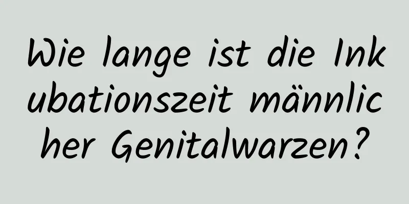 Wie lange ist die Inkubationszeit männlicher Genitalwarzen?