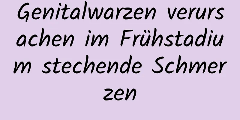 Genitalwarzen verursachen im Frühstadium stechende Schmerzen