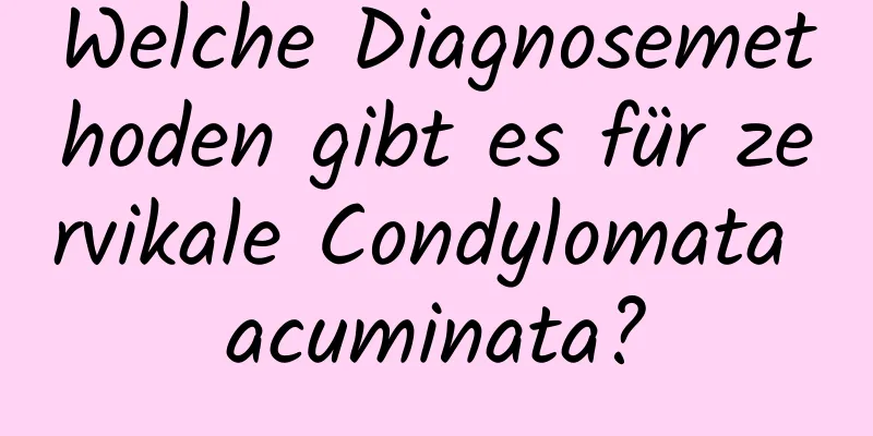 Welche Diagnosemethoden gibt es für zervikale Condylomata acuminata?