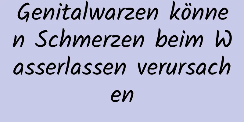 Genitalwarzen können Schmerzen beim Wasserlassen verursachen
