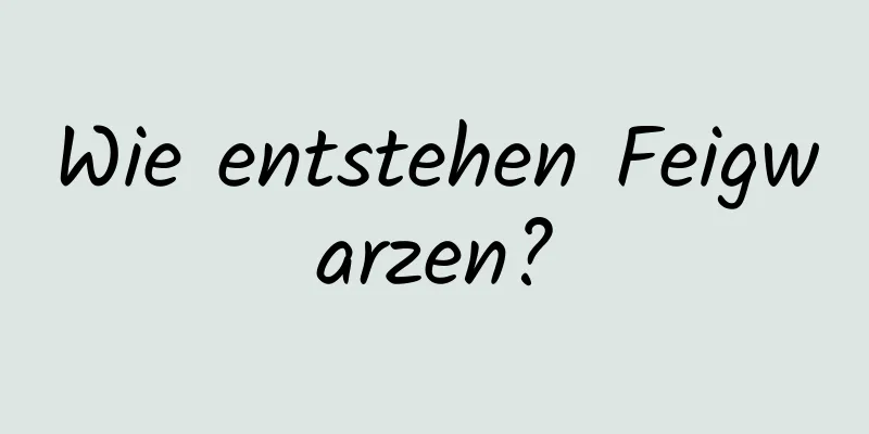 Wie entstehen Feigwarzen?