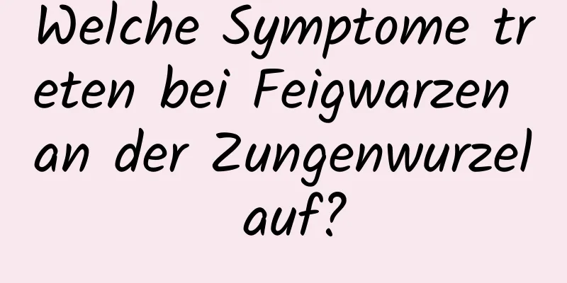 Welche Symptome treten bei Feigwarzen an der Zungenwurzel auf?
