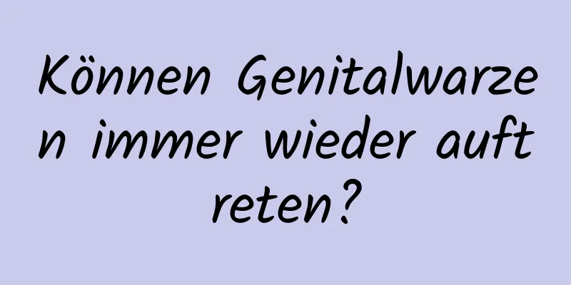 Können Genitalwarzen immer wieder auftreten?