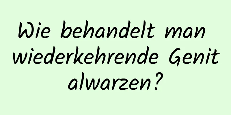 Wie behandelt man wiederkehrende Genitalwarzen?