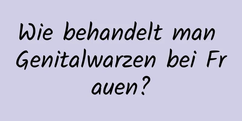 Wie behandelt man Genitalwarzen bei Frauen?