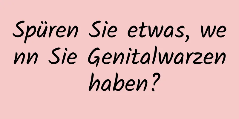 Spüren Sie etwas, wenn Sie Genitalwarzen haben?