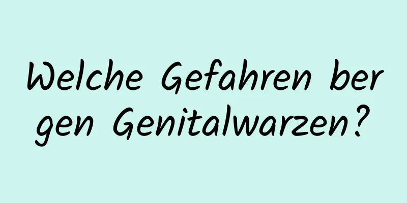 Welche Gefahren bergen Genitalwarzen?