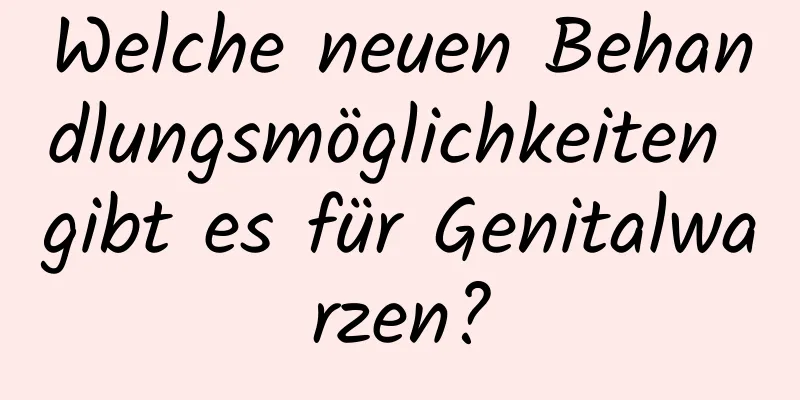 Welche neuen Behandlungsmöglichkeiten gibt es für Genitalwarzen?