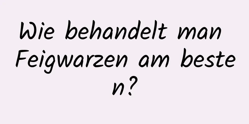 Wie behandelt man Feigwarzen am besten?