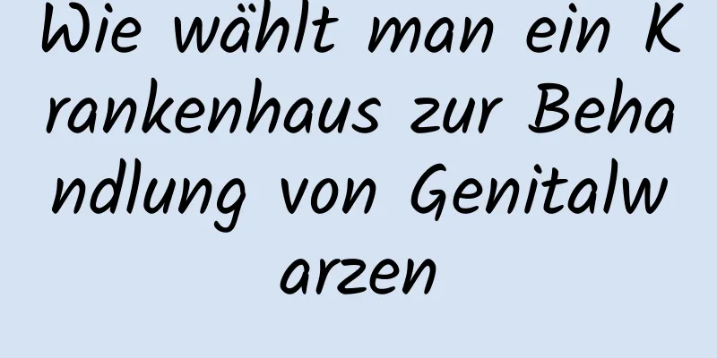 Wie wählt man ein Krankenhaus zur Behandlung von Genitalwarzen