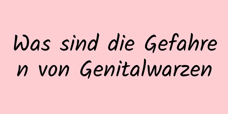 Was sind die Gefahren von Genitalwarzen