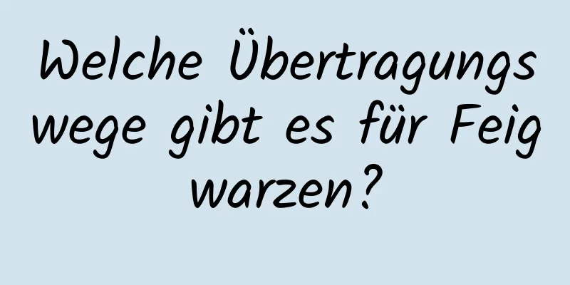 Welche Übertragungswege gibt es für Feigwarzen?