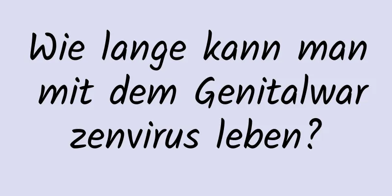 Wie lange kann man mit dem Genitalwarzenvirus leben?