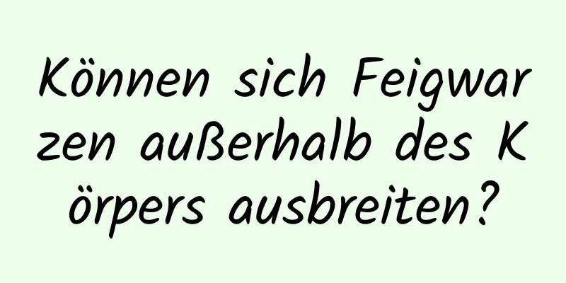 Können sich Feigwarzen außerhalb des Körpers ausbreiten?