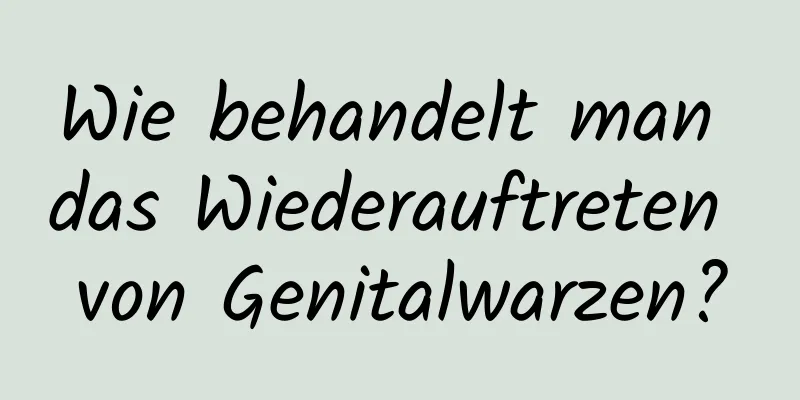 Wie behandelt man das Wiederauftreten von Genitalwarzen?