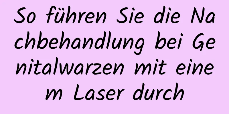 So führen Sie die Nachbehandlung bei Genitalwarzen mit einem Laser durch