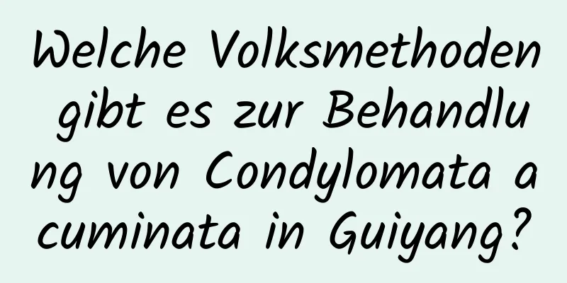 Welche Volksmethoden gibt es zur Behandlung von Condylomata acuminata in Guiyang?
