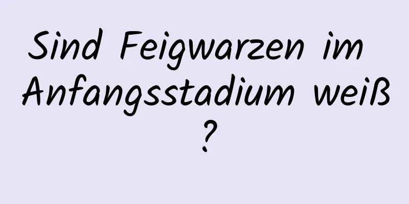 Sind Feigwarzen im Anfangsstadium weiß?