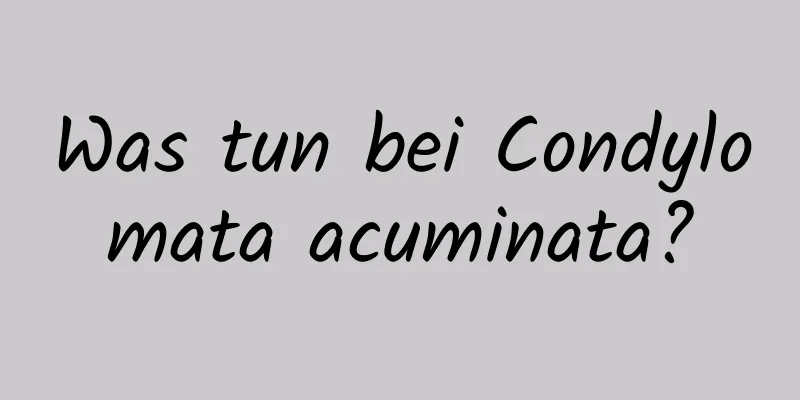 Was tun bei Condylomata acuminata?
