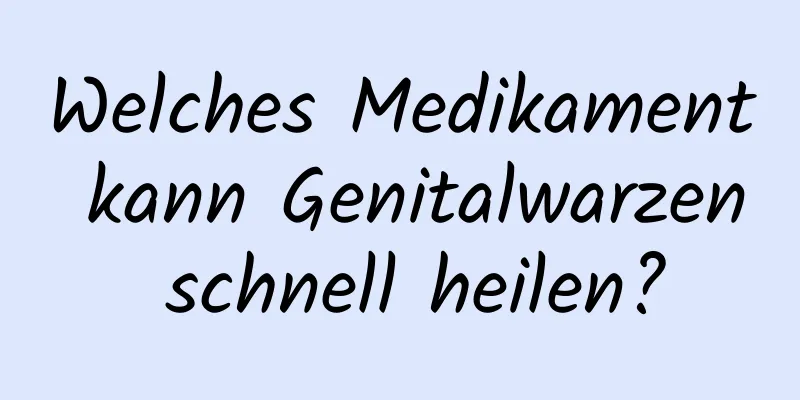 Welches Medikament kann Genitalwarzen schnell heilen?