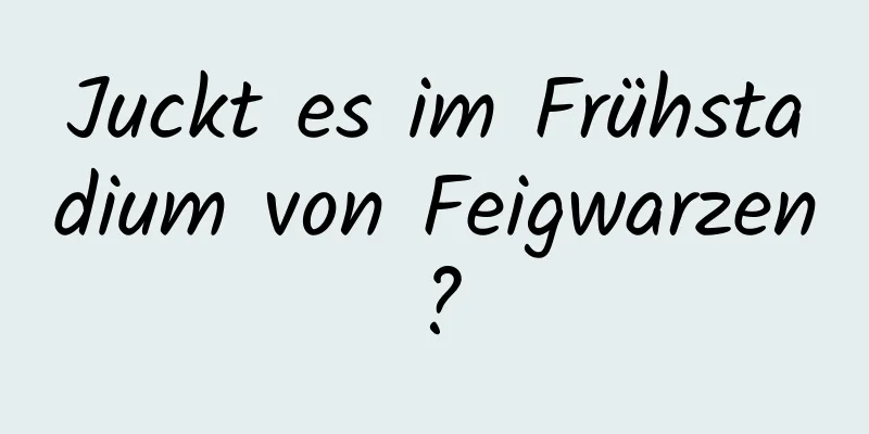 Juckt es im Frühstadium von Feigwarzen?