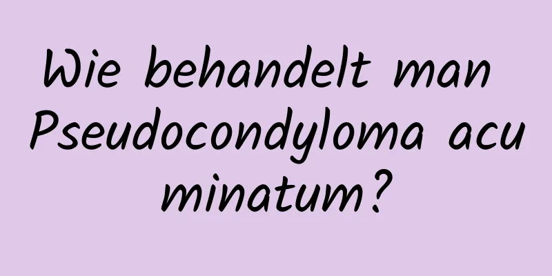 Wie behandelt man Pseudocondyloma acuminatum?