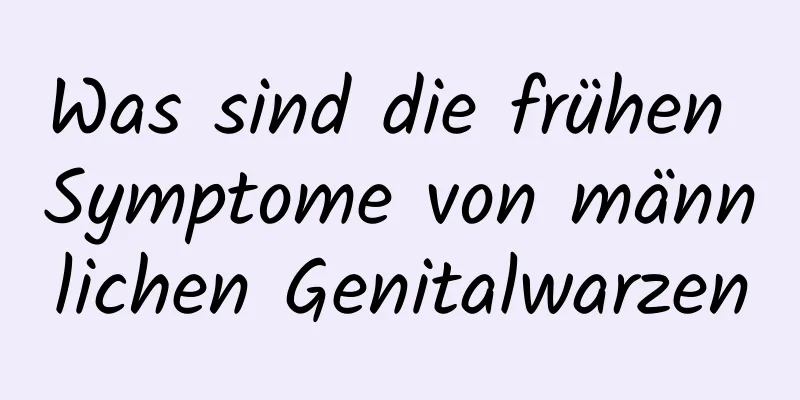 Was sind die frühen Symptome von männlichen Genitalwarzen