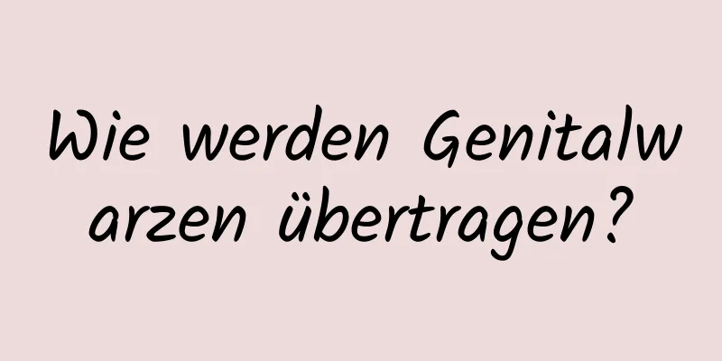 Wie werden Genitalwarzen übertragen?