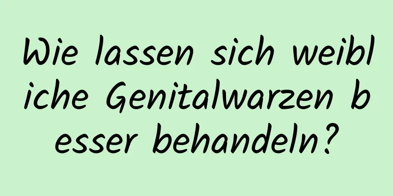 Wie lassen sich weibliche Genitalwarzen besser behandeln?