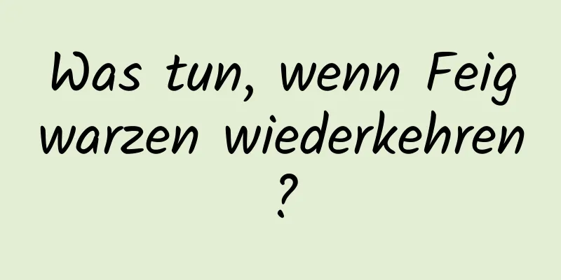 Was tun, wenn Feigwarzen wiederkehren?
