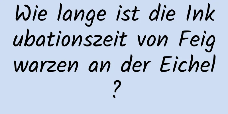 Wie lange ist die Inkubationszeit von Feigwarzen an der Eichel?