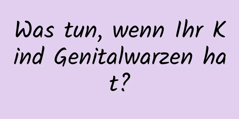 Was tun, wenn Ihr Kind Genitalwarzen hat?