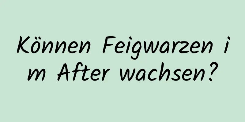 Können Feigwarzen im After wachsen?