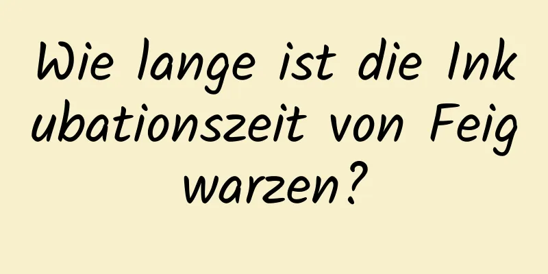 Wie lange ist die Inkubationszeit von Feigwarzen?