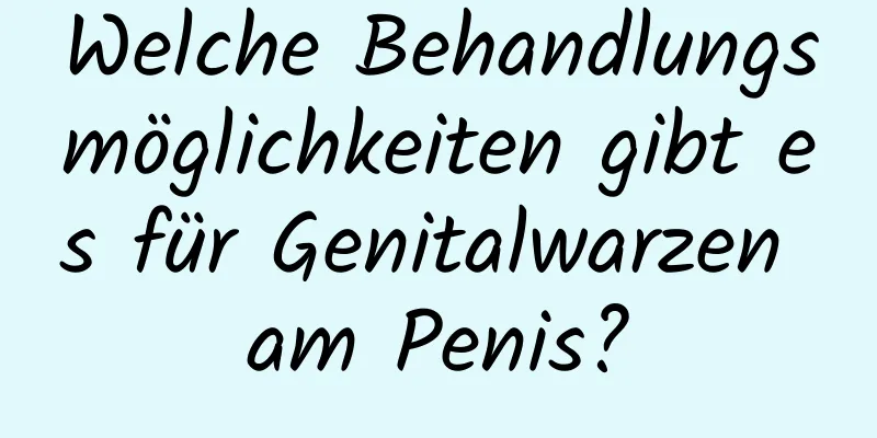 Welche Behandlungsmöglichkeiten gibt es für Genitalwarzen am Penis?