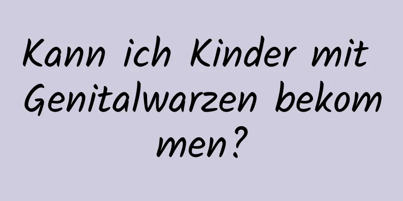 Kann ich Kinder mit Genitalwarzen bekommen?