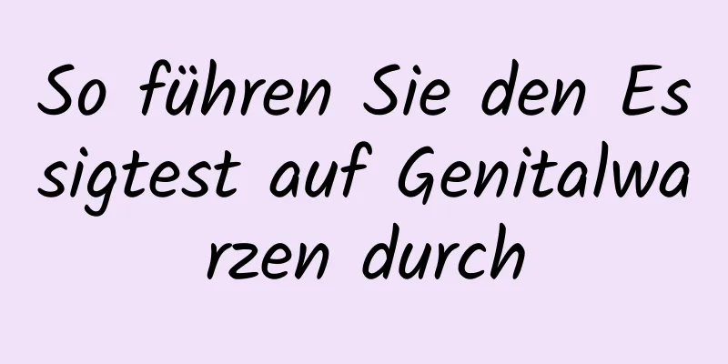 So führen Sie den Essigtest auf Genitalwarzen durch
