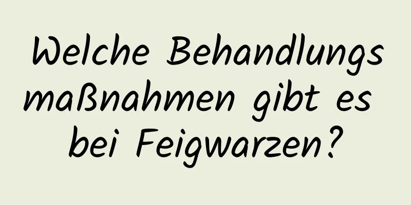 Welche Behandlungsmaßnahmen gibt es bei Feigwarzen?