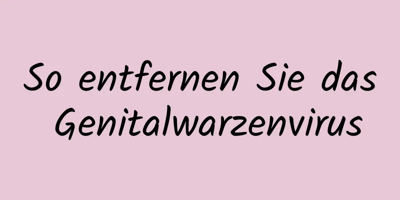So entfernen Sie das Genitalwarzenvirus