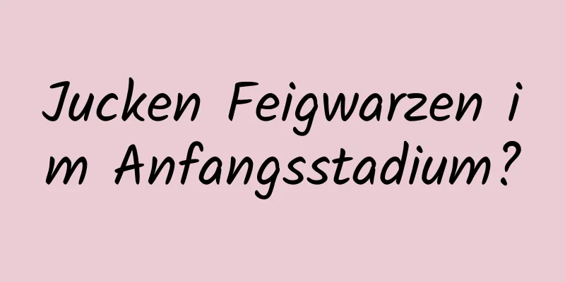 Jucken Feigwarzen im Anfangsstadium?