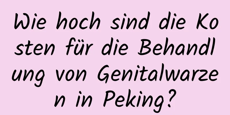 Wie hoch sind die Kosten für die Behandlung von Genitalwarzen in Peking?
