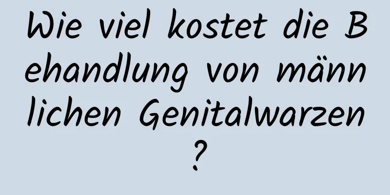 Wie viel kostet die Behandlung von männlichen Genitalwarzen?