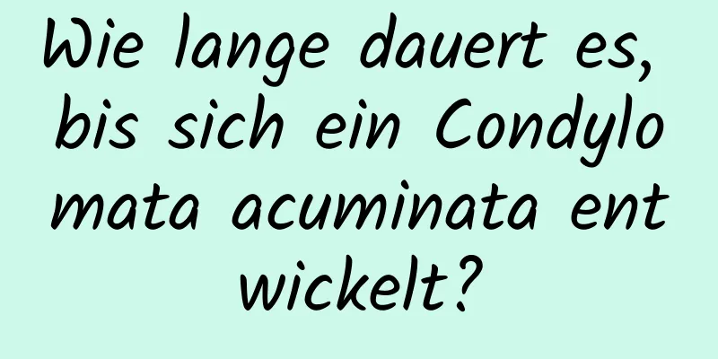 Wie lange dauert es, bis sich ein Condylomata acuminata entwickelt?