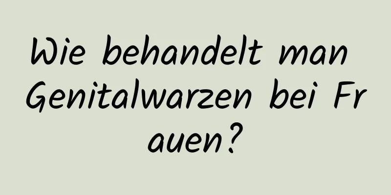 Wie behandelt man Genitalwarzen bei Frauen?