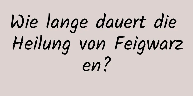 Wie lange dauert die Heilung von Feigwarzen?